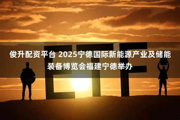 俊升配资平台 2025宁德国际新能源产业及储能装备博览会福建宁德举办