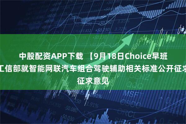 中股配资APP下载 【9月18日Choice早班车】工信部就智能网联汽车组合驾驶辅助相关标准公开征求意见