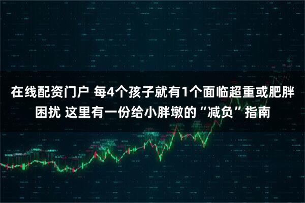 在线配资门户 每4个孩子就有1个面临超重或肥胖困扰 这里有一份给小胖墩的“减负”指南