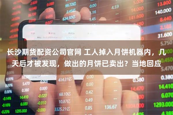 长沙期货配资公司官网 工人掉入月饼机器内，几天后才被发现，做出的月饼已卖出？当地回应