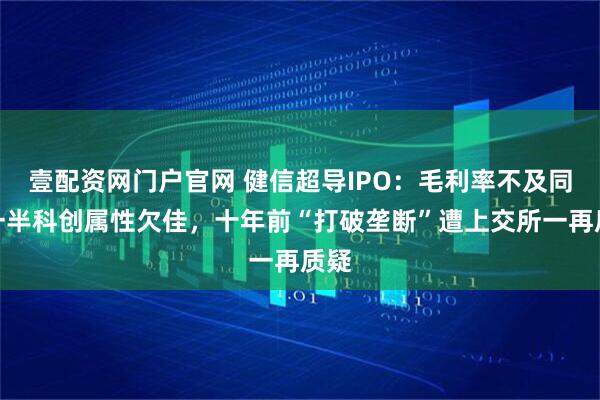 壹配资网门户官网 健信超导IPO：毛利率不及同行一半科创属性欠佳，十年前“打破垄断”遭上交所一再质疑