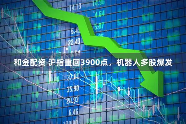 和金配资 沪指重回3900点，机器人多股爆发