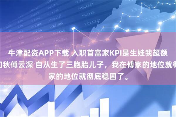 牛津配资APP下载 入职首富家KPI是生娃我超额完成了 叶知秋傅云深 自从生了三胞胎儿子，我在傅家的地位就彻底稳固了。