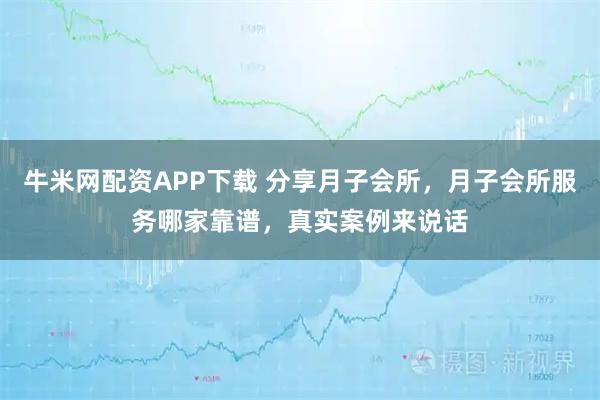 牛米网配资APP下载 分享月子会所，月子会所服务哪家靠谱，真实案例来说话