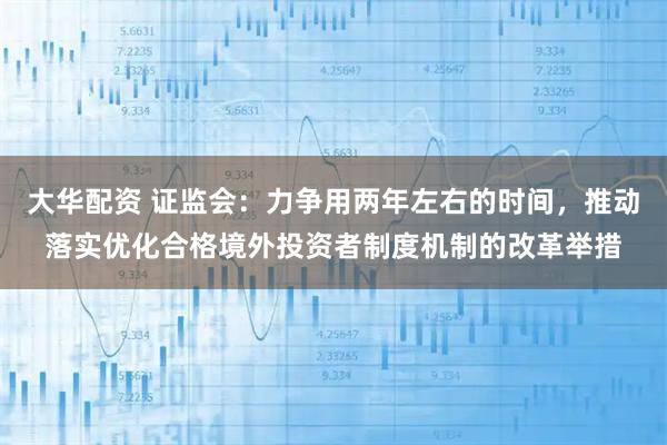 大华配资 证监会：力争用两年左右的时间，推动落实优化合格境外投资者制度机制的改革举措