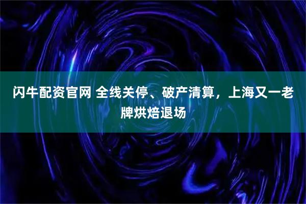 闪牛配资官网 全线关停、破产清算,上海又一老牌烘焙退场
