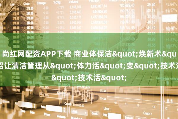 尚红网配资APP下载 商业体保洁"焕新术"：四招让清洁管理从"体力活"变"技术活"