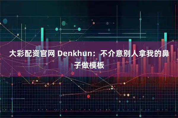 大彩配资官网 Denkhun:不介意别人拿我的鼻子做模板