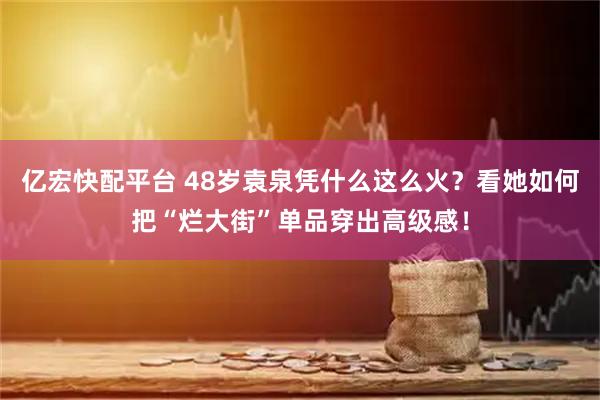 亿宏快配平台 48岁袁泉凭什么这么火?看她如何把“烂大街”单品穿出高级感!