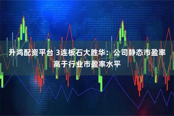 升鸿配资平台 3连板石大胜华：公司静态市盈率高于行业市盈率水平