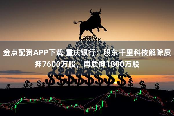 金点配资APP下载 重庆银行:股东千里科技解除质押7600万股,再质押1800万股