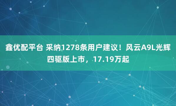 鑫优配平台 采纳1278条用户建议！风云A9L光辉四驱版上市，17.19万起