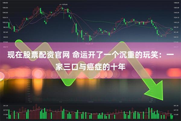 现在股票配资官网 命运开了一个沉重的玩笑：一家三口与癌症的十年