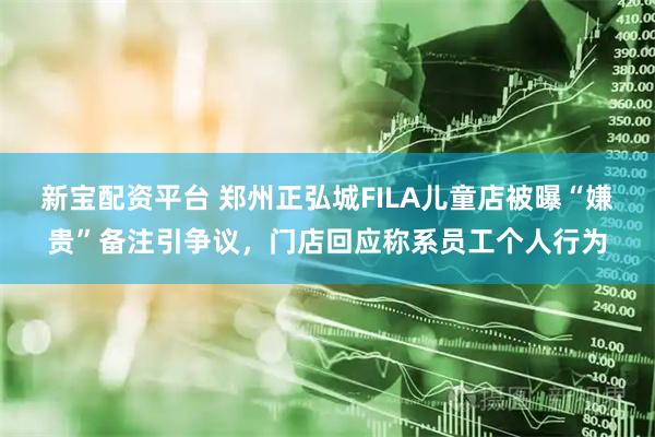 新宝配资平台 郑州正弘城FILA儿童店被曝“嫌贵”备注引争议,门店回应称系员工个人行为