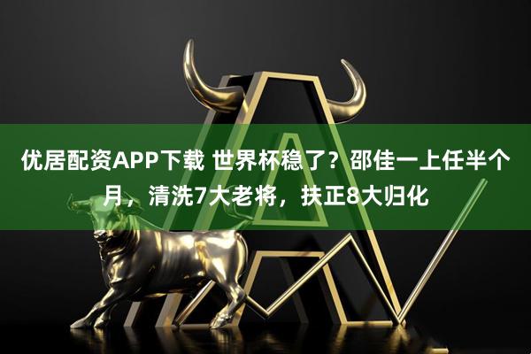 优居配资APP下载 世界杯稳了？邵佳一上任半个月，清洗7大老将，扶正8大归化