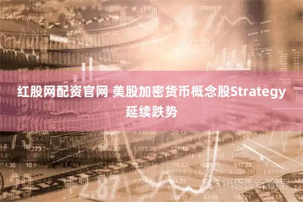 红股网配资官网 美股加密货币概念股Strategy延续跌势