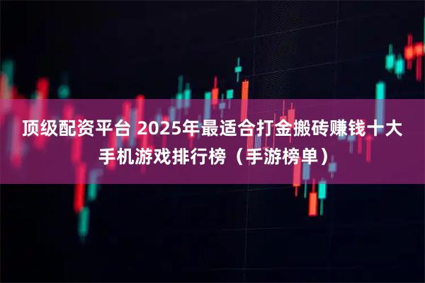 顶级配资平台 2025年最适合打金搬砖赚钱十大手机游戏排行榜（手游榜单）