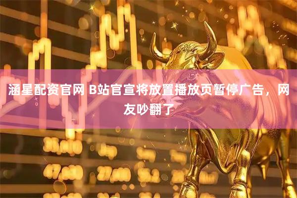 涵星配资官网 B站官宣将放置播放页暂停广告,网友吵翻了