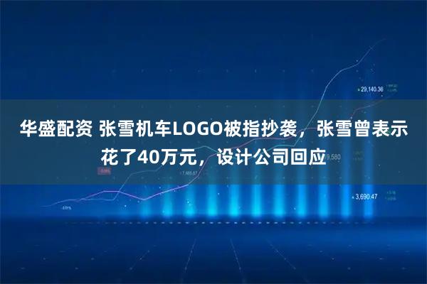 华盛配资 张雪机车LOGO被指抄袭，张雪曾表示花了40万元，设计公司回应