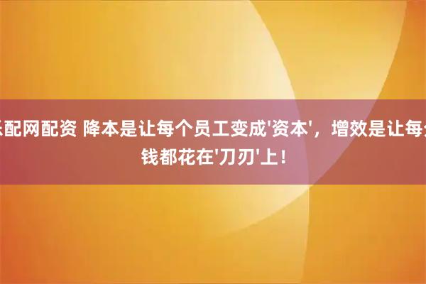 乐配网配资 降本是让每个员工变成'资本',增效是让每分钱都花在'刀刃'上!
