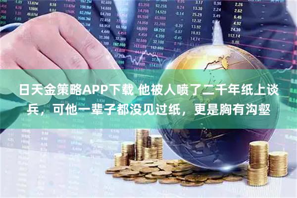 日天金策略APP下载 他被人喷了二千年纸上谈兵，可他一辈子都没见过纸，更是胸有沟壑