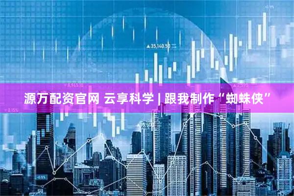 源万配资官网 云享科学 | 跟我制作“蜘蛛侠”