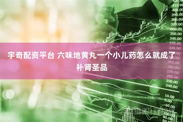 宇奇配资平台 六味地黄丸一个小儿药怎么就成了补肾圣品