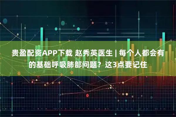 贵盈配资APP下载 赵秀英医生 | 每个人都会有的基础呼吸肺部问题？这3点要记住