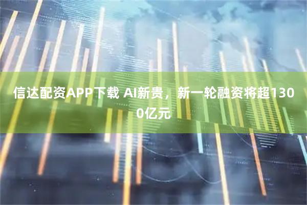 信达配资APP下载 AI新贵，新一轮融资将超1300亿元
