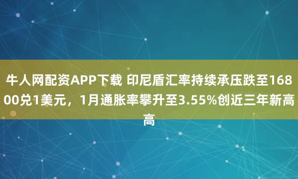 牛人网配资APP下载 印尼盾汇率持续承压跌至16800兑1美元，1月通胀率攀升至3.55%创近三年新高