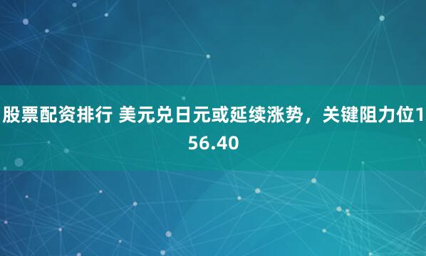 股票配资排行 美元兑日元或延续涨势，关键阻力位156.40