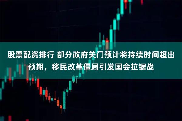 股票配资排行 部分政府关门预计将持续时间超出预期，移民改革僵局引发国会拉锯战