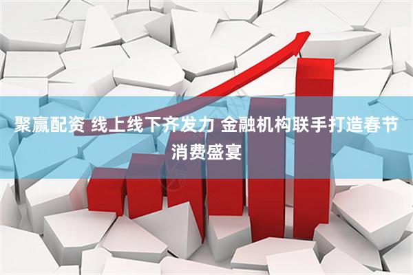 聚赢配资 线上线下齐发力 金融机构联手打造春节消费盛宴