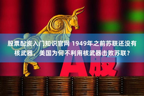 股票配资入门知识官网 1949年之前苏联还没有核武器，美国为何不利用核武器击败苏联？