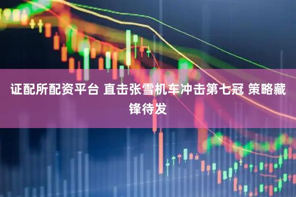 证配所配资平台 直击张雪机车冲击第七冠 策略藏锋待发