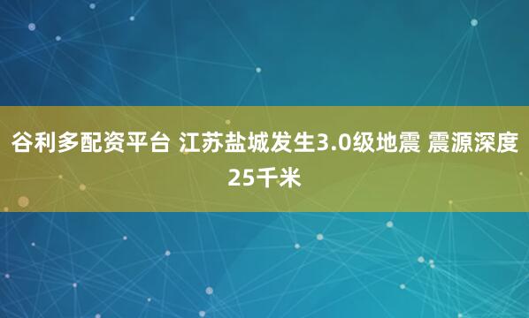 谷利多配资平台 江苏盐城发生3.0级地震 震源深度25千米