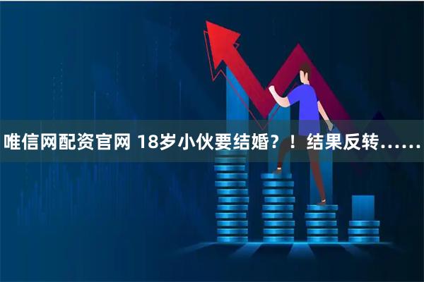 唯信网配资官网 18岁小伙要结婚？！结果反转……