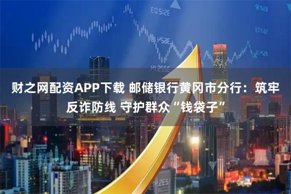 财之网配资APP下载 邮储银行黄冈市分行：筑牢反诈防线 守护群众“钱袋子”