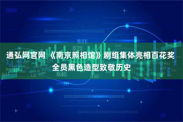 通弘网官网 《南京照相馆》剧组集体亮相百花奖 全员黑色造型致敬历史
