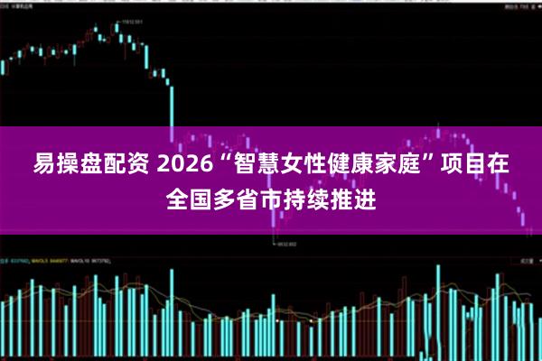 易操盘配资 2026“智慧女性健康家庭”项目在全国多省市持续推进