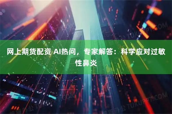 网上期货配资 AI热问，专家解答：科学应对过敏性鼻炎
