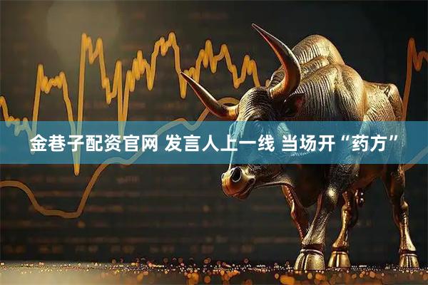 金巷子配资官网 发言人上一线 当场开“药方”