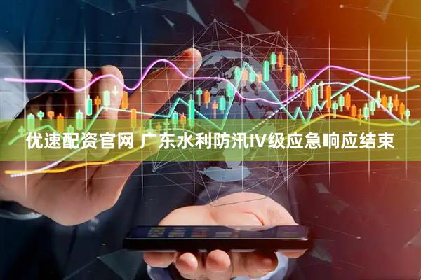 优速配资官网 广东水利防汛Ⅳ级应急响应结束